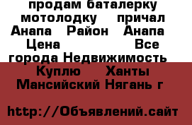 продам баталерку мотолодку 22 причал Анапа › Район ­ Анапа › Цена ­ 1 800 000 - Все города Недвижимость » Куплю   . Ханты-Мансийский,Нягань г.